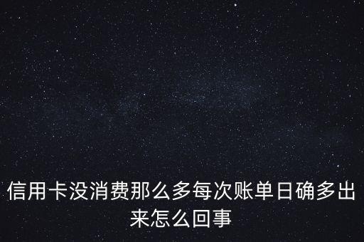 信用卡沒(méi)消費(fèi)那么多每次賬單日確多出來(lái)怎么回事