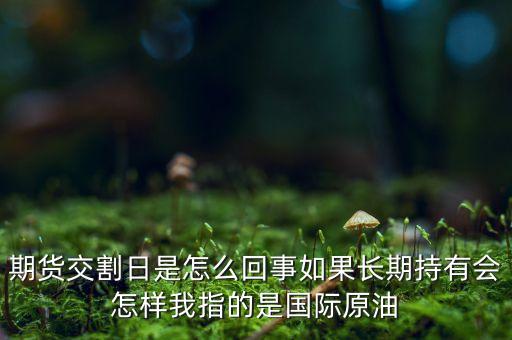 期貨交割日是怎么回事如果長(zhǎng)期持有會(huì)怎樣我指的是國(guó)際原油