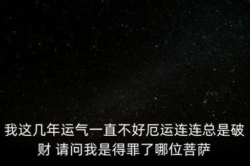 厄運連連什么意思，我這幾年運氣一直不好厄運連連總是破財 請問我是得罪了哪位菩薩