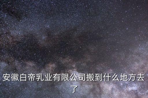 安徽白帝集團(tuán)做什么的，安徽白帝乳業(yè)有限公司的奶源基地在哪里