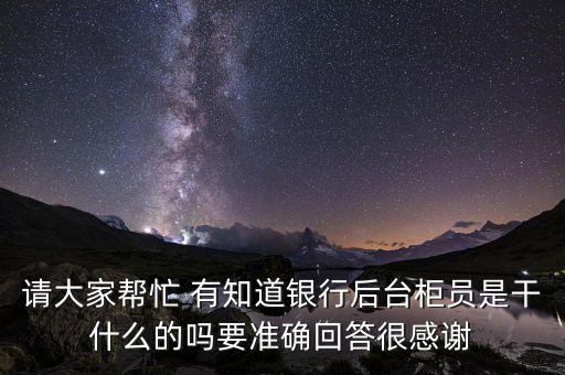 請(qǐng)大家?guī)兔?有知道銀行后臺(tái)柜員是干什么的嗎要準(zhǔn)確回答很感謝