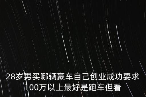 28歲男買(mǎi)哪輛豪車(chē)自己創(chuàng)業(yè)成功要求100萬(wàn)以上最好是跑車(chē)但看