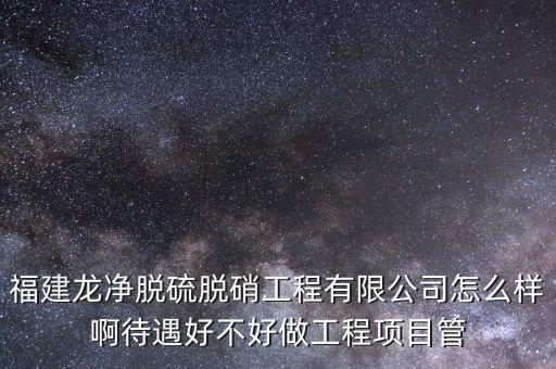 福建龍凈脫硫脫硝工程有限公司怎么樣啊待遇好不好做工程項(xiàng)目管