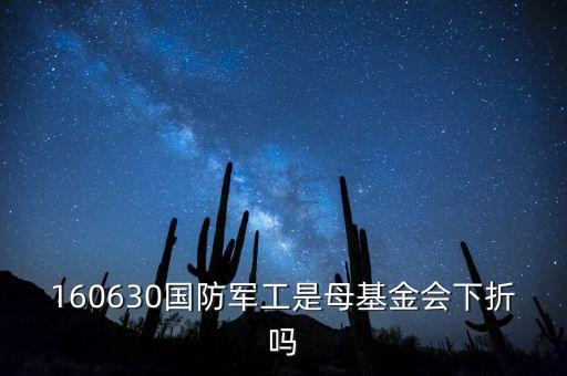160630國(guó)防軍工是母基金會(huì)下折嗎