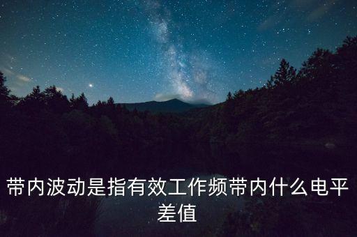 帶內(nèi)波動(dòng)是指有效工作頻帶內(nèi)什么電平差值