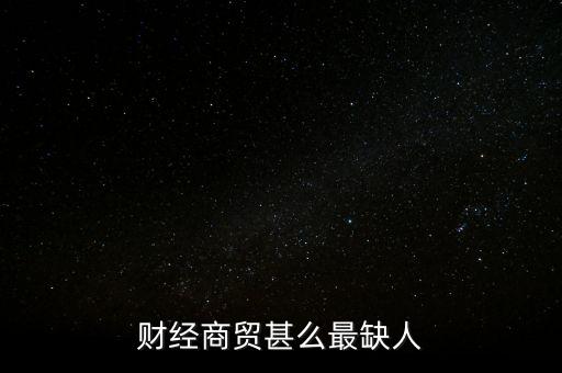 財(cái)經(jīng)商貿(mào)甚么最缺人