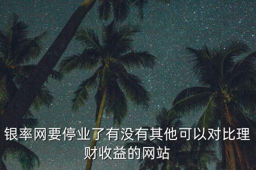 銀率網(wǎng)要停業(yè)了有沒有其他可以對比理財收益的網(wǎng)站