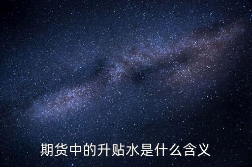 期貨貼水意味著什么，期貨中的升貼水是什么含義