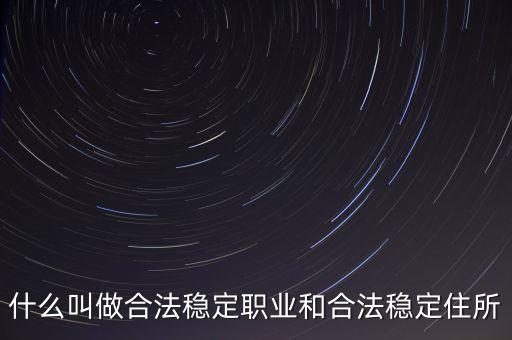 什么叫做合法穩(wěn)定職業(yè)和合法穩(wěn)定住所