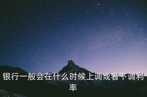 銀行一般會(huì)在什么時(shí)候上調(diào)或者下調(diào)利率