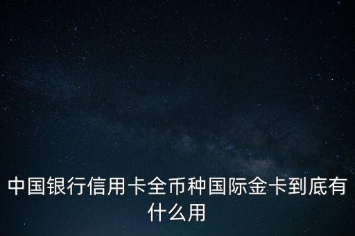 中國銀行信用卡全幣種國際金卡到底有什么用