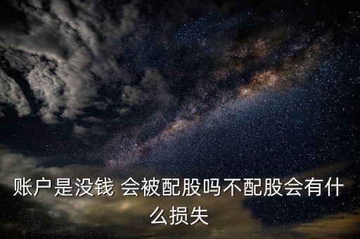 賬戶是沒(méi)錢 會(huì)被配股嗎不配股會(huì)有什么損失