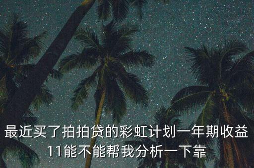 最近買了拍拍貸的彩虹計(jì)劃一年期收益11能不能幫我分析一下靠