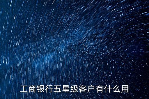 工行服務(wù)星級(jí)有什么用，工商銀行將我的卡上調(diào)服務(wù)星級(jí)為5星級(jí)有什么用處