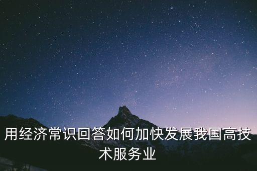 用經(jīng)濟(jì)常識回答如何加快發(fā)展我國高技術(shù)服務(wù)業(yè)