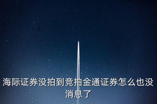 海際證券什么時候競拍，海際證券沒拍到競拍金通證券怎么也沒消息了