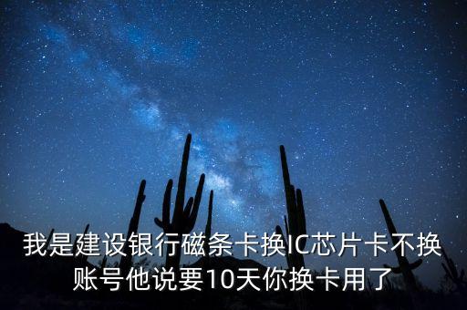 我是建設(shè)銀行磁條卡換IC芯片卡不換賬號(hào)他說要10天你換卡用了