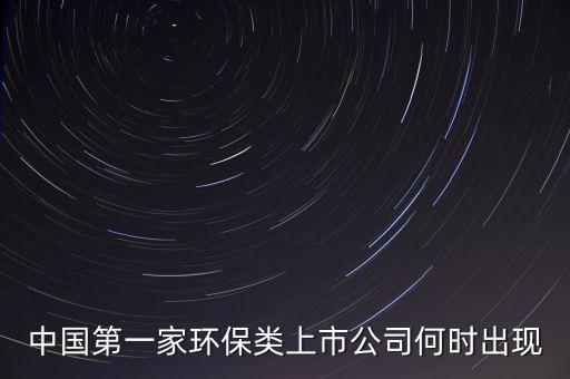 桑德環(huán)境什么時(shí)候上市，中國第一家環(huán)保類上市公司何時(shí)出現(xiàn)