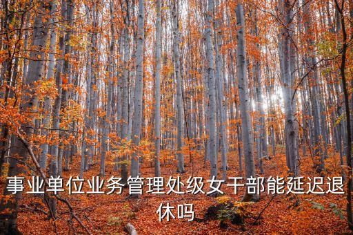事業(yè)單位業(yè)務管理處級女干部能延遲退休嗎