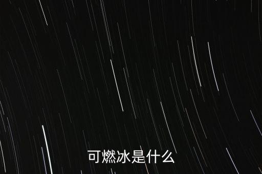 可燃冰是什么能源，可燃冰是一種什么能源