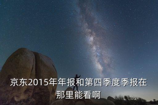 京東2015年q4業(yè)績(jī)什么時(shí)候公布，京東2015年年報(bào)和第四季度季報(bào)在那里能看啊