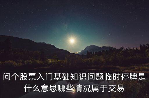 早上臨時(shí)停牌是什么，問(wèn)個(gè)股票入門(mén)基礎(chǔ)知識(shí)問(wèn)題臨時(shí)停牌是什么意思哪些情況屬于交易