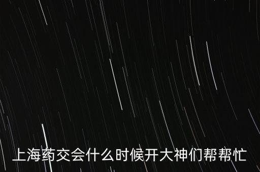 上海藥交會什么時候開大神們幫幫忙