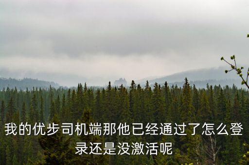優(yōu)步為什么突然未激活，我的優(yōu)步司機(jī)端那他已經(jīng)通過了怎么登錄還是沒激活呢