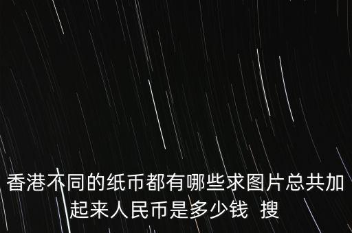 香港不同的紙幣都有哪些求圖片總共加起來(lái)人民幣是多少錢  搜