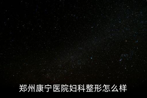 鄭州康寧醫(yī)院是什么時(shí)候建院的，鄭州康寧醫(yī)院男科咋樣