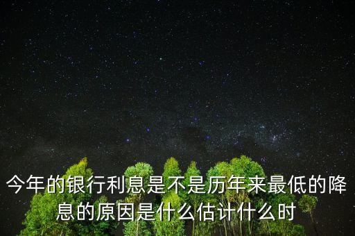 今年的銀行利息是不是歷年來(lái)最低的降息的原因是什么估計(jì)什么時(shí)