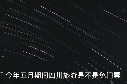 今年五月期間四川旅游是不是免門票