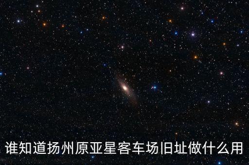 誰知道揚州原亞星客車場舊址做什么用