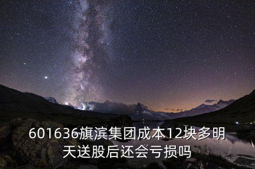 601636旗濱集團(tuán)成本12塊多明天送股后還會(huì)虧損嗎