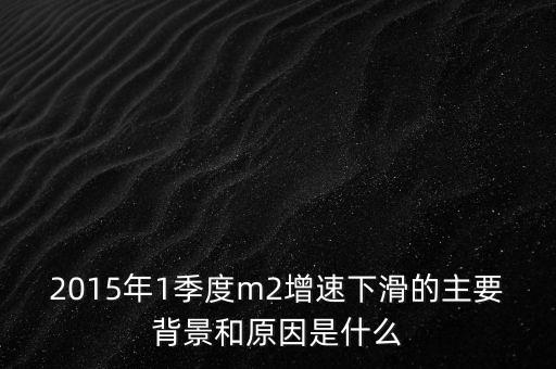 2015年1季度m2增速下滑的主要背景和原因是什么