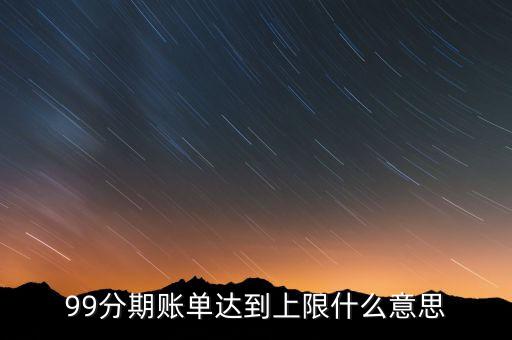 99分期賬單達(dá)到上限什么意思