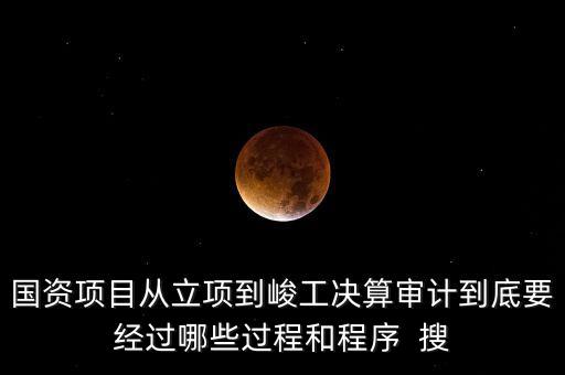 國資項目從立項到峻工決算審計到底要經過哪些過程和程序  搜