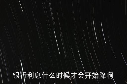 什么時(shí)候利率會(huì)降低，利息什么時(shí)候才能降一點(diǎn)啊