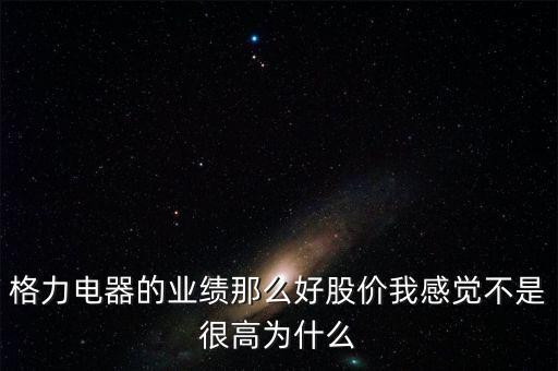 格力電器的業(yè)績那么好股價我感覺不是很高為什么