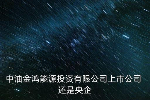 金鴻能源和中石油什么關(guān)系，中油金鴻能源投資有限公司上市公司 還是央企
