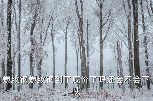 螺紋鋼期貨會低跌到什么時(shí)候，螺紋期貨1810行情會跌嗎