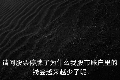 請(qǐng)問(wèn)股票停牌了為什么我股市賬戶里的錢(qián)會(huì)越來(lái)越少了呢