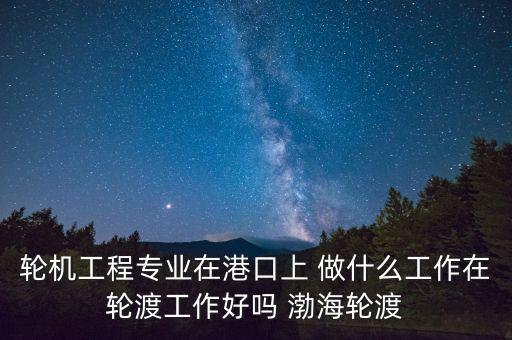 輪機工程專業(yè)在港口上 做什么工作在輪渡工作好嗎 渤海輪渡