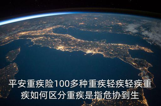 平安重疾險(xiǎn)100多種重疾輕疾輕疾重疾如何區(qū)分重疾是指危協(xié)到生