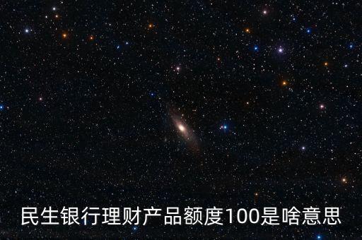 民生銀行理財產(chǎn)品額度100是啥意思