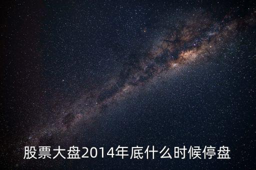 股票大盤(pán)2014年底什么時(shí)候停盤(pán)