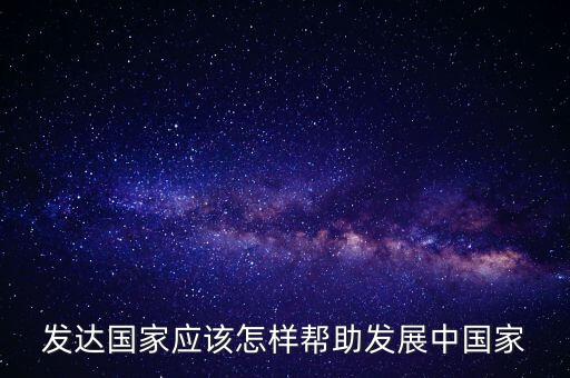 發(fā)達(dá)國(guó)家應(yīng)該怎樣幫助發(fā)展中國(guó)家