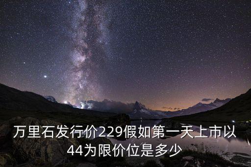 萬(wàn)里石為什么能上市，萬(wàn)里石發(fā)行價(jià)229假如第一天上市以44為限價(jià)位是多少