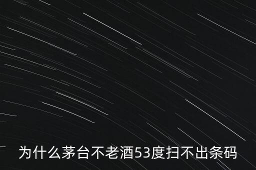 飛天茅臺為什么到不出酒，為什么茅臺不老酒53度掃不出條碼