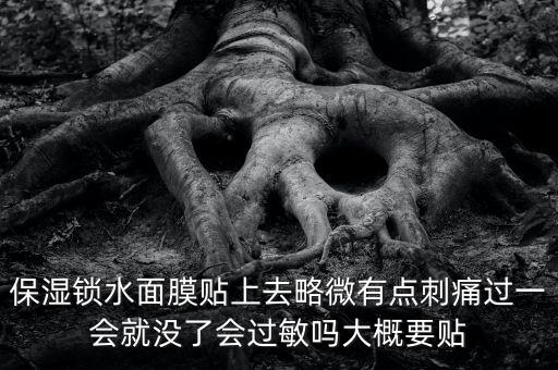 亭子口庫區(qū)今冬為什么不關(guān)水，保濕鎖水面膜貼上去略微有點(diǎn)刺痛過一會(huì)就沒了會(huì)過敏嗎大概要貼
